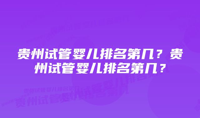 贵州试管婴儿排名第几？贵州试管婴儿排名第几？