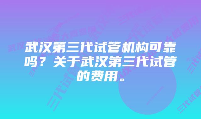 武汉第三代试管机构可靠吗？关于武汉第三代试管的费用。