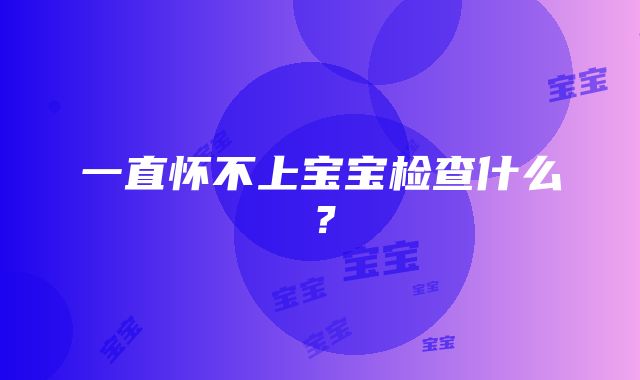 一直怀不上宝宝检查什么？