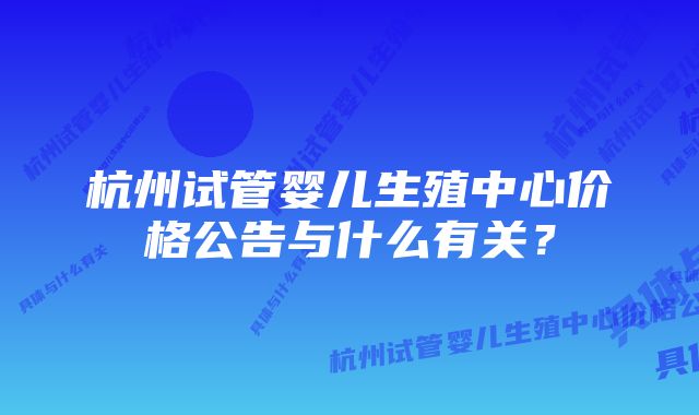 杭州试管婴儿生殖中心价格公告与什么有关？