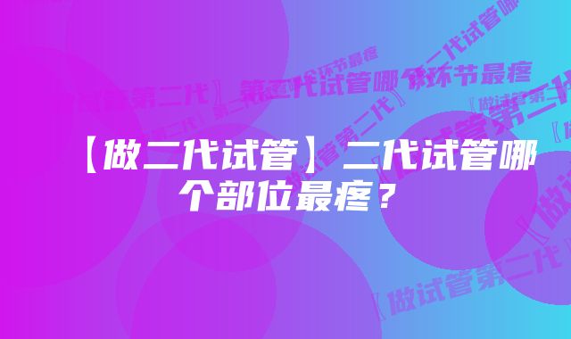 【做二代试管】二代试管哪个部位最疼？