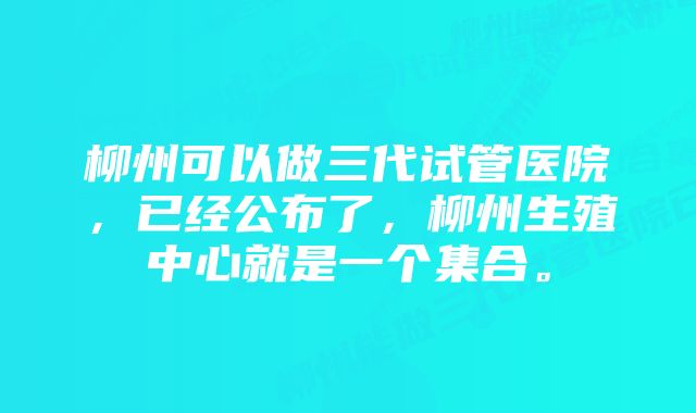 柳州可以做三代试管医院，已经公布了，柳州生殖中心就是一个集合。