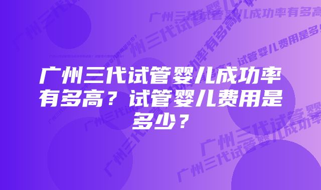 广州三代试管婴儿成功率有多高？试管婴儿费用是多少？