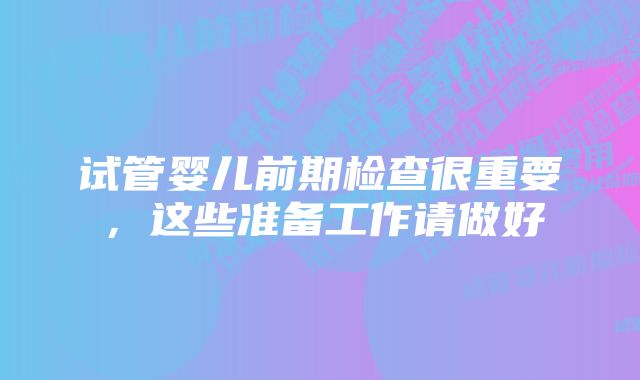 试管婴儿前期检查很重要，这些准备工作请做好