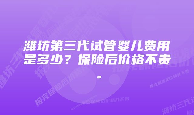 潍坊第三代试管婴儿费用是多少？保险后价格不贵。