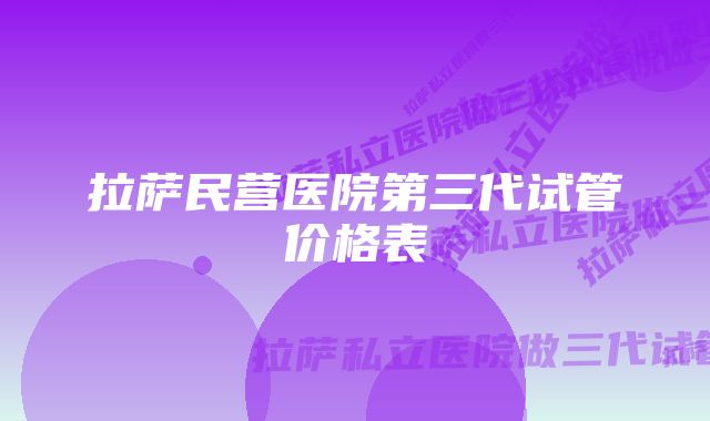 拉萨民营医院第三代试管价格表