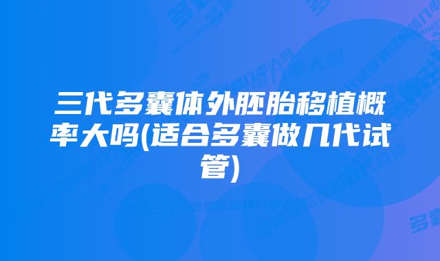 三代多囊体外胚胎移植概率大吗(适合多囊做几代试管)