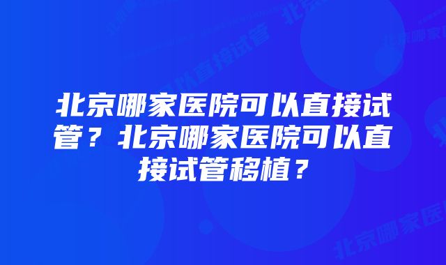 北京哪家医院可以直接试管？北京哪家医院可以直接试管移植？