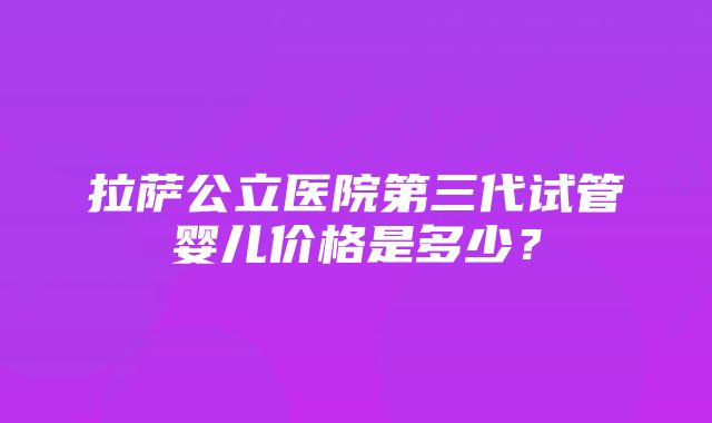 拉萨公立医院第三代试管婴儿价格是多少？