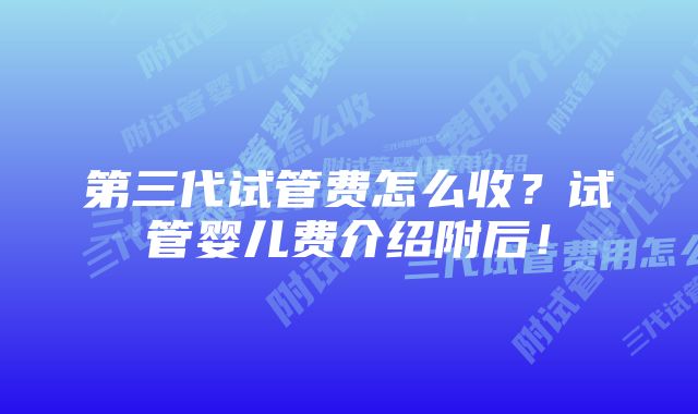 第三代试管费怎么收？试管婴儿费介绍附后！