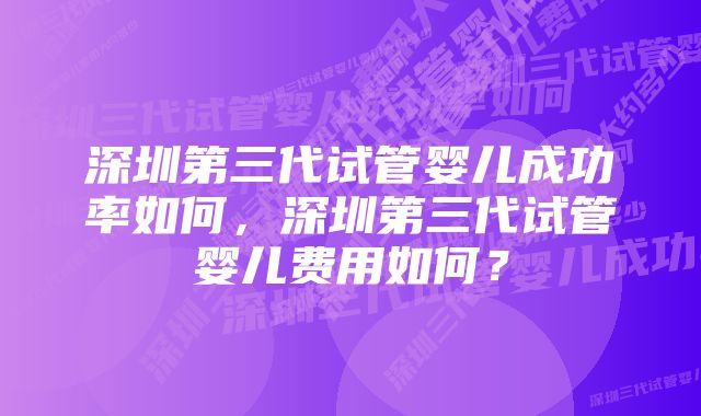 深圳第三代试管婴儿成功率如何，深圳第三代试管婴儿费用如何？