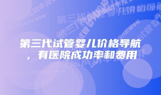 第三代试管婴儿价格导航，有医院成功率和费用