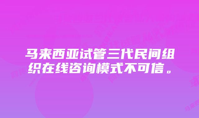 马来西亚试管三代民间组织在线咨询模式不可信。