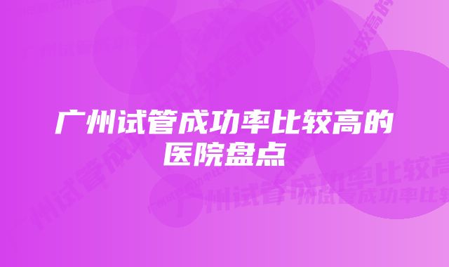 广州试管成功率比较高的医院盘点