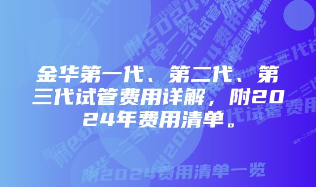 金华第一代、第二代、第三代试管费用详解，附2024年费用清单。