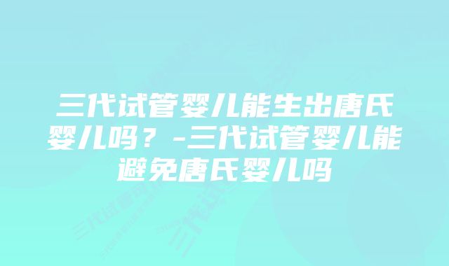 三代试管婴儿能生出唐氏婴儿吗？-三代试管婴儿能避免唐氏婴儿吗