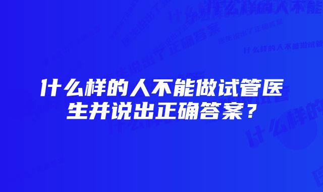 什么样的人不能做试管医生并说出正确答案？