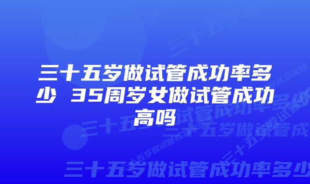 三十五岁做试管成功率多少 35周岁女做试管成功高吗