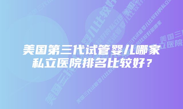 美国第三代试管婴儿哪家私立医院排名比较好？