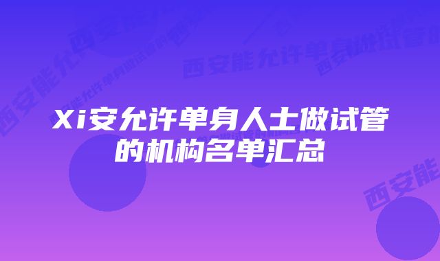 Xi安允许单身人士做试管的机构名单汇总