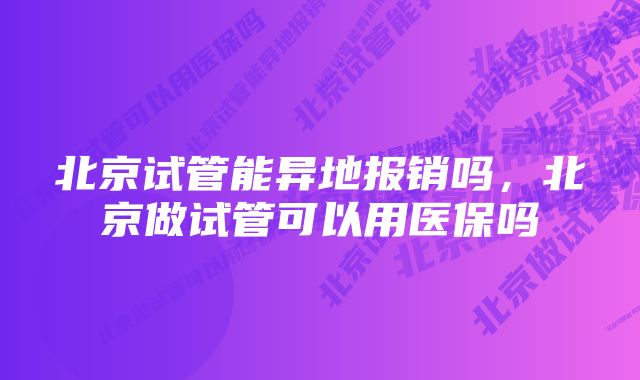 北京试管能异地报销吗，北京做试管可以用医保吗