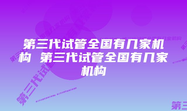 第三代试管全国有几家机构 第三代试管全国有几家机构