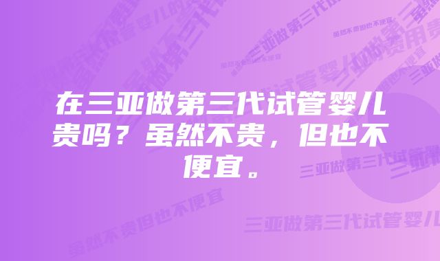 在三亚做第三代试管婴儿贵吗？虽然不贵，但也不便宜。