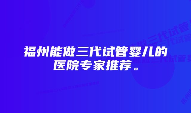 福州能做三代试管婴儿的医院专家推荐。