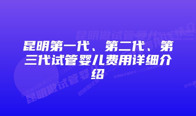 昆明第一代、第二代、第三代试管婴儿费用详细介绍