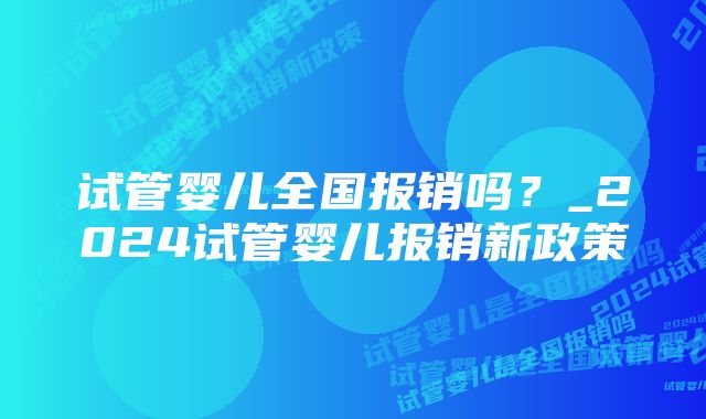 试管婴儿全国报销吗？_2024试管婴儿报销新政策