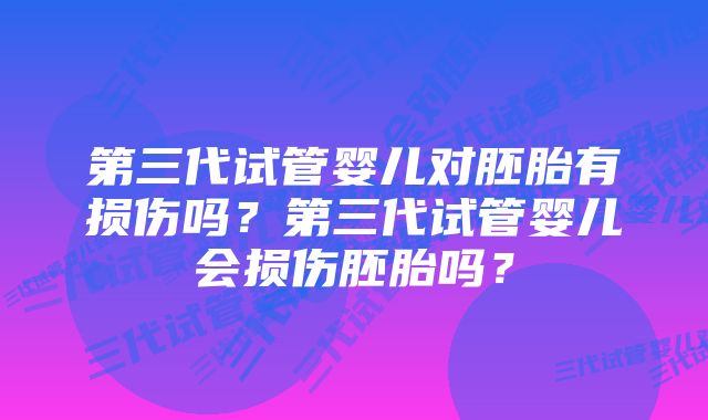 第三代试管婴儿对胚胎有损伤吗？第三代试管婴儿会损伤胚胎吗？