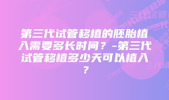 第三代试管移植的胚胎植入需要多长时间？-第三代试管移植多少天可以植入？