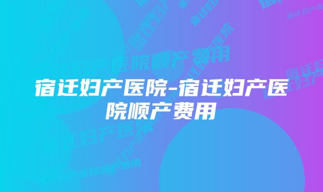 宿迁妇产医院-宿迁妇产医院顺产费用