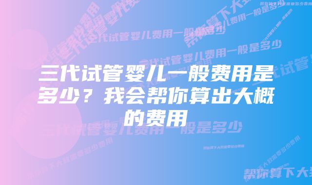 三代试管婴儿一般费用是多少？我会帮你算出大概的费用