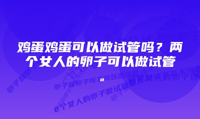 鸡蛋鸡蛋可以做试管吗？两个女人的卵子可以做试管。