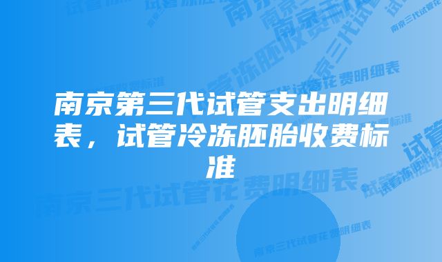 南京第三代试管支出明细表，试管冷冻胚胎收费标准