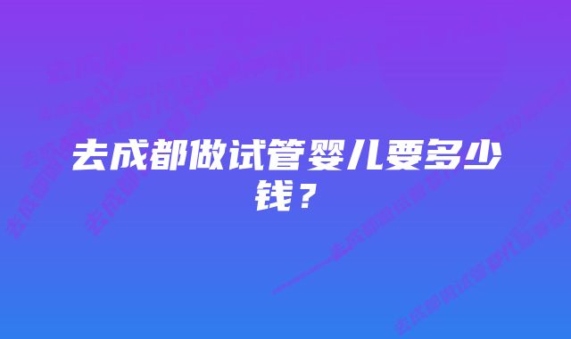 去成都做试管婴儿要多少钱？