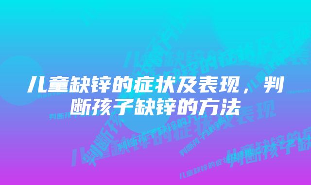 儿童缺锌的症状及表现，判断孩子缺锌的方法