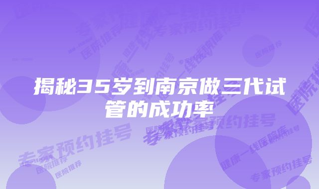 揭秘35岁到南京做三代试管的成功率