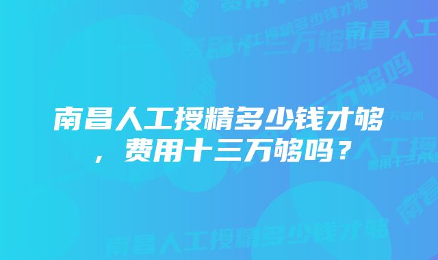 南昌人工授精多少钱才够，费用十三万够吗？