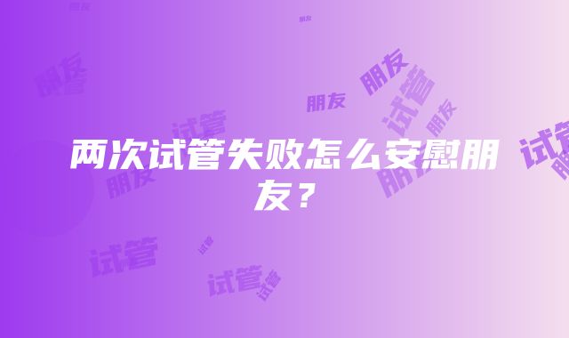 两次试管失败怎么安慰朋友？