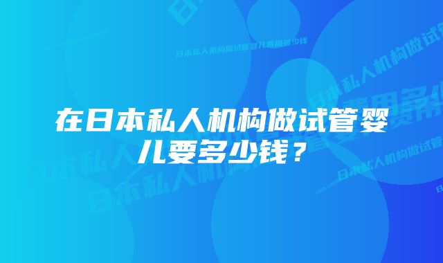 在日本私人机构做试管婴儿要多少钱？