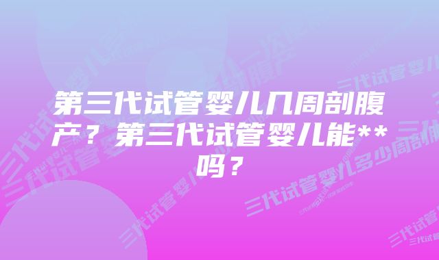 第三代试管婴儿几周剖腹产？第三代试管婴儿能**吗？