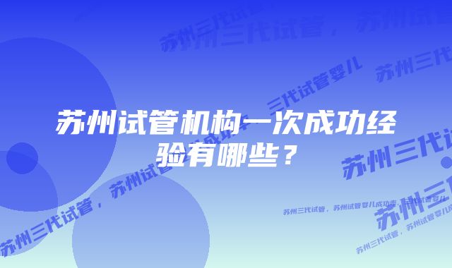 苏州试管机构一次成功经验有哪些？