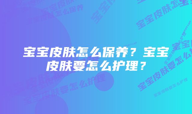 宝宝皮肤怎么保养？宝宝皮肤要怎么护理？