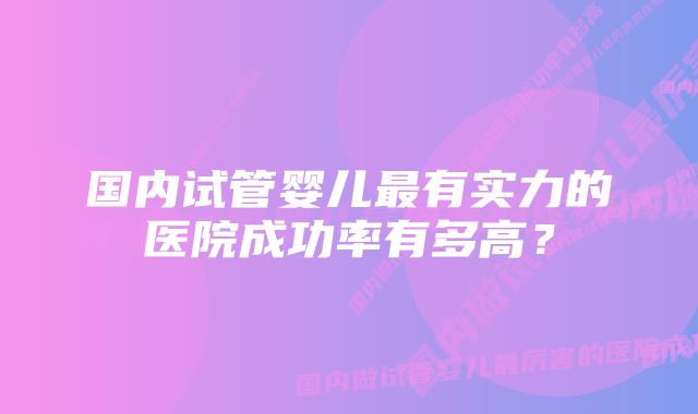 国内试管婴儿最有实力的医院成功率有多高？