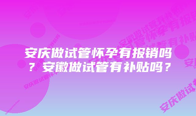 安庆做试管怀孕有报销吗？安徽做试管有补贴吗？