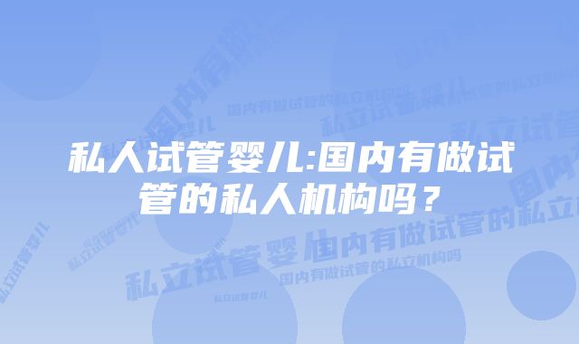 私人试管婴儿:国内有做试管的私人机构吗？