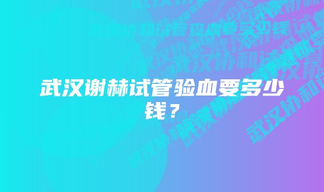 武汉谢赫试管验血要多少钱？