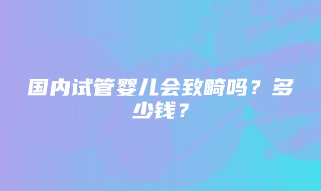 国内试管婴儿会致畸吗？多少钱？